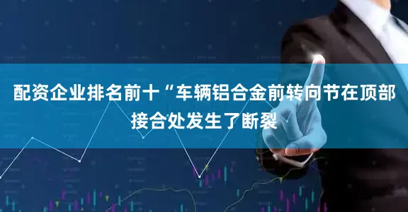 配资企业排名前十“车辆铝合金前转向节在顶部接合处发生了断裂