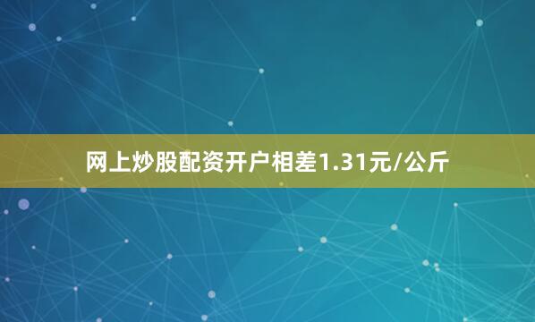 网上炒股配资开户相差1.31元/公斤