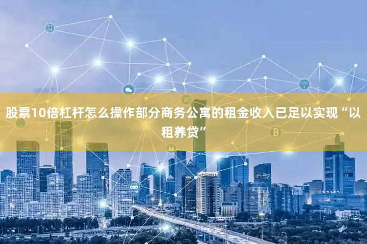 股票10倍杠杆怎么操作部分商务公寓的租金收入已足以实现“以租养贷”