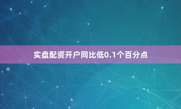 实盘配资开户同比低0.1个百分点