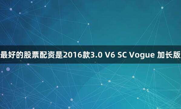 最好的股票配资是2016款3.0 V6 SC Vogue 加长版