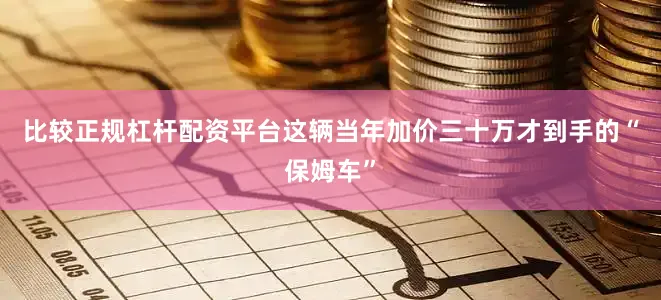 比较正规杠杆配资平台这辆当年加价三十万才到手的“保姆车”