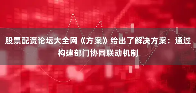 股票配资论坛大全网《方案》给出了解决方案：通过构建部门协同联动机制