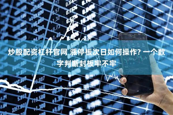 炒股配资杠杆官网 漲停板次日如何操作? 一个数字判断封板牢不牢