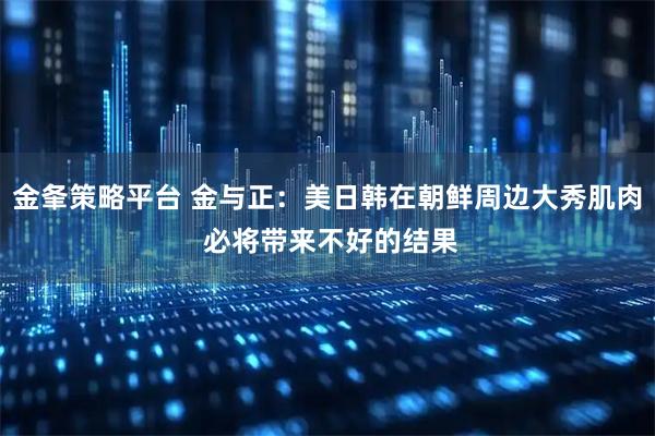 金夆策略平台 金与正：美日韩在朝鲜周边大秀肌肉 必将带来不好的结果