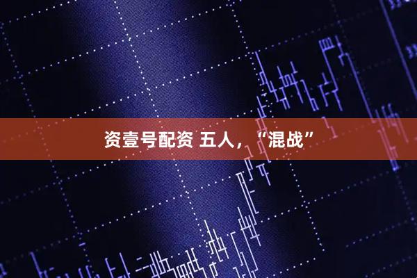 资壹号配资 五人，“混战”