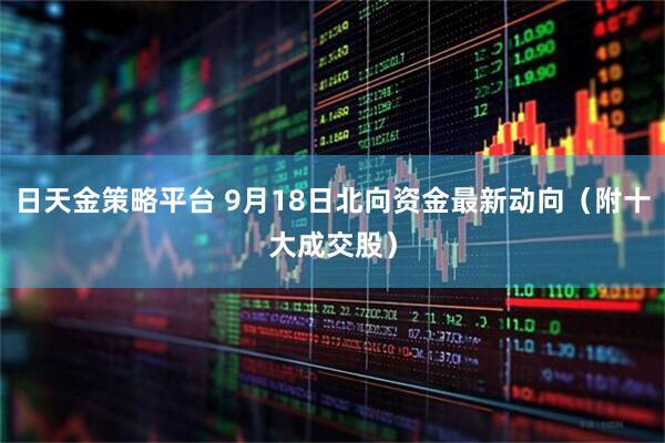 日天金策略平台 9月18日北向资金最新动向（附十大成交股）