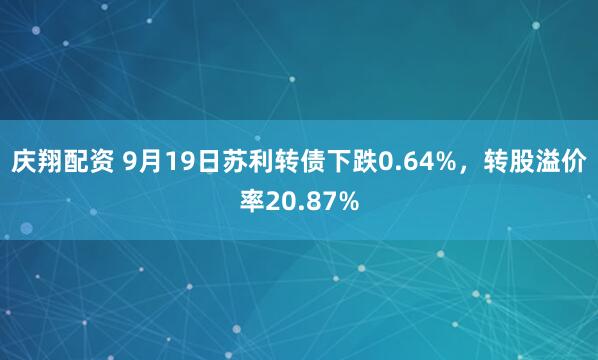 庆翔配资 9月19日苏利转债下跌0.64%，转股溢价率20.87%