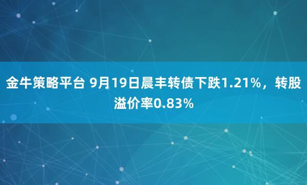 金牛策略平台 9月19日晨丰转债下跌1.21%，转股溢价率0.83%
