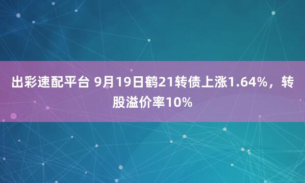 出彩速配平台 9月19日鹤21转债上涨1.64%，转股溢价率10%