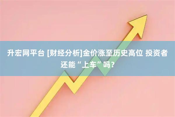 升宏网平台 [财经分析]金价涨至历史高位 投资者还能“上车”吗？