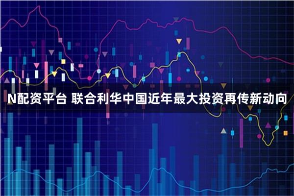 N配资平台 联合利华中国近年最大投资再传新动向