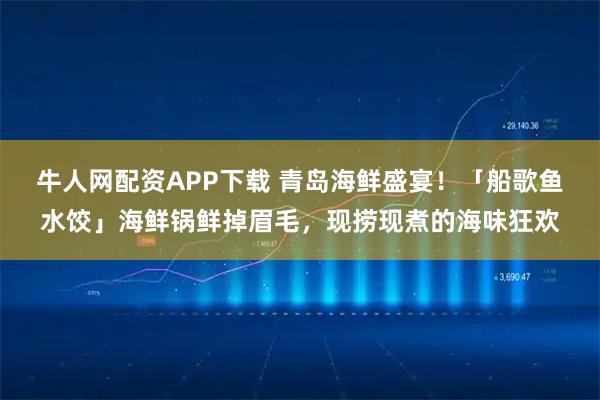 牛人网配资APP下载 青岛海鲜盛宴！「船歌鱼水饺」海鲜锅鲜掉眉毛，现捞现煮的海味狂欢
