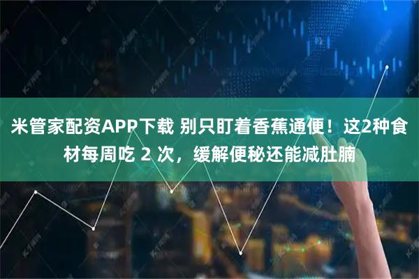 米管家配资APP下载 别只盯着香蕉通便！这2种食材每周吃 2 次，缓解便秘还能减肚腩