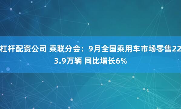 杠杆配资公司 乘联分会：9月全国乘用车市场零售223.9万辆 同比增长6%