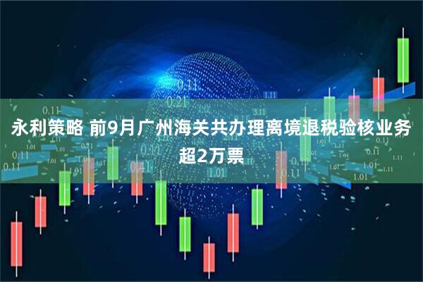 永利策略 前9月广州海关共办理离境退税验核业务超2万票