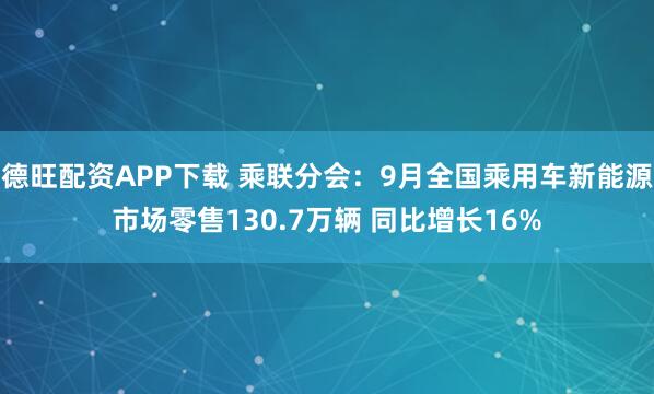德旺配资APP下载 乘联分会：9月全国乘用车新能源市场零售130.7万辆 同比增长16%