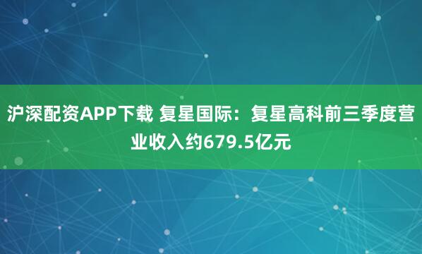 沪深配资APP下载 复星国际：复星高科前三季度营业收入约679.5亿元