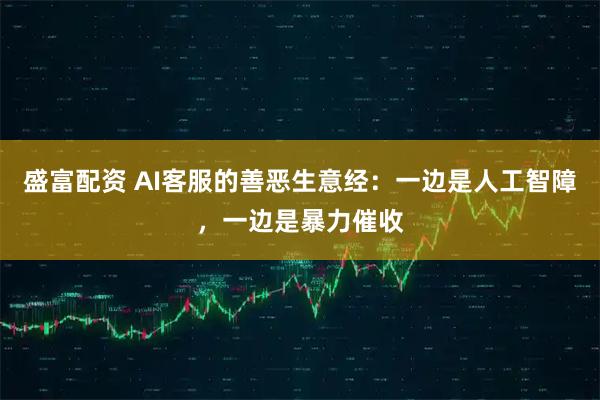 盛富配资 AI客服的善恶生意经：一边是人工智障，一边是暴力催收