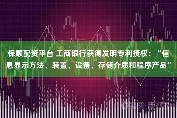 保顺配资平台 工商银行获得发明专利授权：“信息显示方法、装置、设备、存储介质和程序产品”