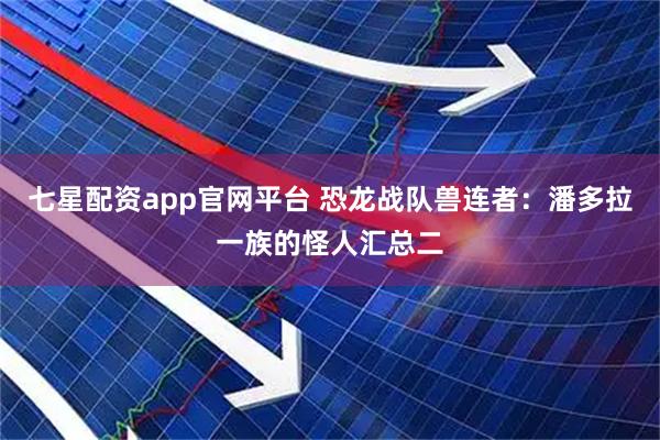 七星配资app官网平台 恐龙战队兽连者：潘多拉一族的怪人汇总二