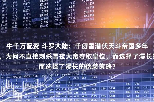 牛千万配资 斗罗大陆：千仞雪潜伏天斗帝国多年，实力超群，为何不直接刺杀雪夜大帝夺取皇位，而选择了漫长的伪装策略？