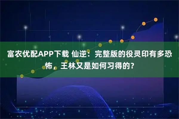 富农优配APP下载 仙逆：完整版的役灵印有多恐怖，王林又是如何习得的？