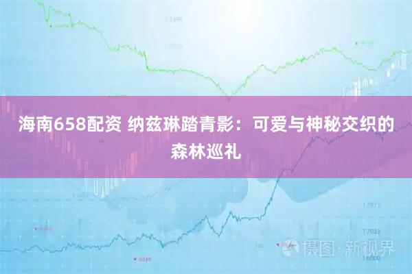 海南658配资 纳兹琳踏青影：可爱与神秘交织的森林巡礼