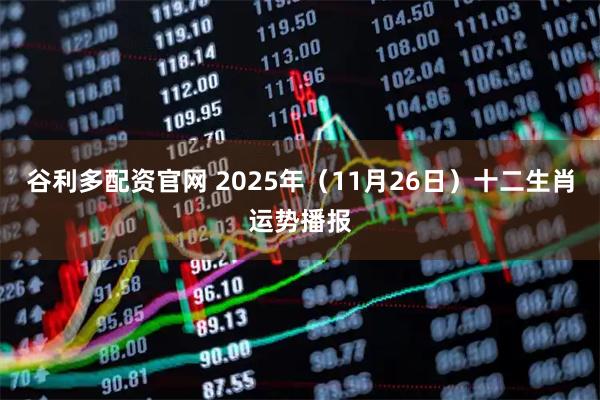 谷利多配资官网 2025年（11月26日）十二生肖运势播报