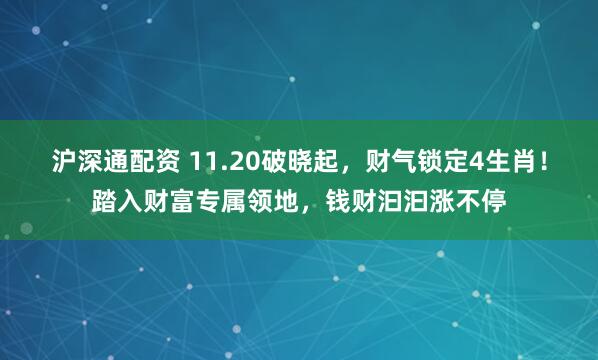 沪深通配资 11.20破晓起，财气锁定4生肖！踏入财富专属领地，钱财汩汩涨不停