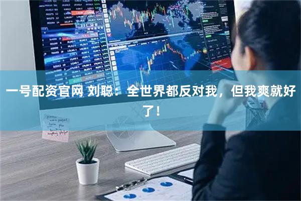 一号配资官网 刘聪：全世界都反对我，但我爽就好了！