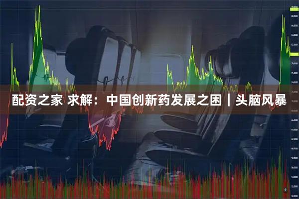 配资之家 求解：中国创新药发展之困｜头脑风暴