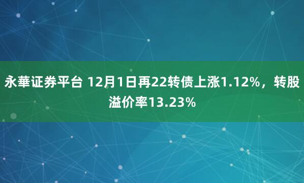 永華证券平台 12月1日再22转债上涨1.12%，转股溢价率13.23%