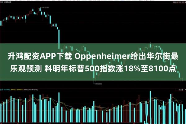 升鸿配资APP下载 Oppenheimer给出华尔街最乐观预测 料明年标普500指数涨18%至8100点