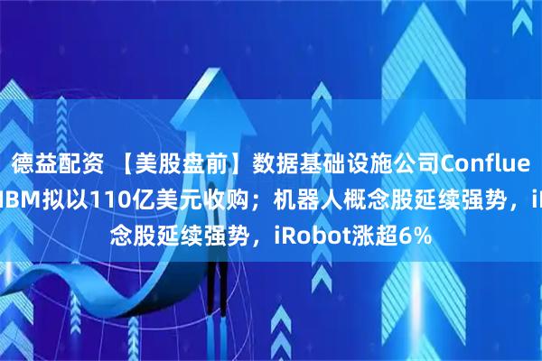 德益配资 【美股盘前】数据基础设施公司Confluent大涨31%，IBM拟以110亿美元收购；机器人概念股延续强势，iRobot涨超6%