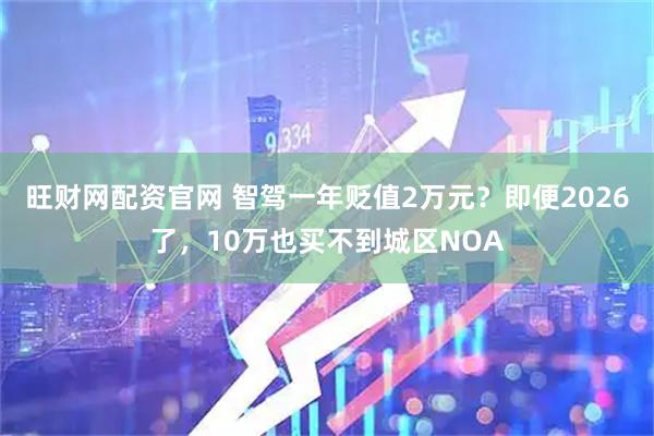 旺财网配资官网 智驾一年贬值2万元？即便2026了，10万也买不到城区NOA