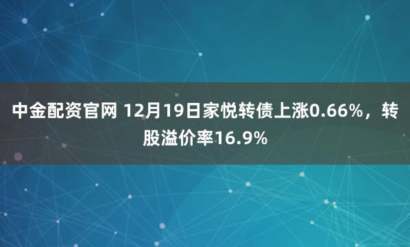 中金配资官网 12月19日家悦转债上涨0.66%，转股溢价率16.9%