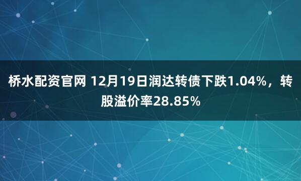 桥水配资官网 12月19日润达转债下跌1.04%，转股溢价率28.85%