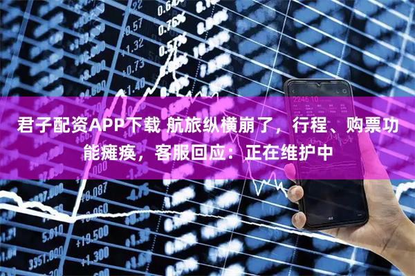 君子配资APP下载 航旅纵横崩了，行程、购票功能瘫痪，客服回应：正在维护中