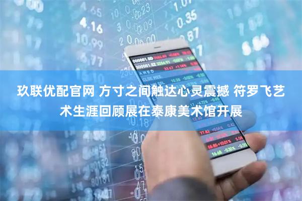 玖联优配官网 方寸之间触达心灵震撼 符罗飞艺术生涯回顾展在泰康美术馆开展