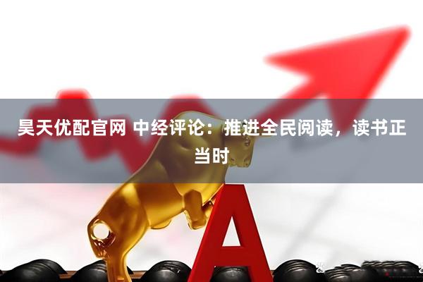 昊天优配官网 中经评论：推进全民阅读，读书正当时