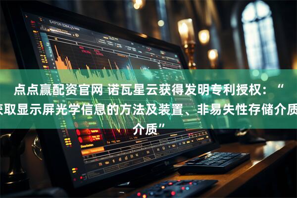 点点赢配资官网 诺瓦星云获得发明专利授权：“获取显示屏光学信息的方法及装置、非易失性存储介质”