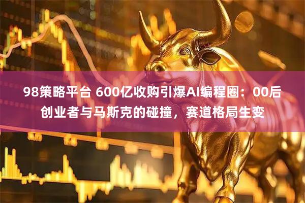 98策略平台 600亿收购引爆AI编程圈：00后创业者与马斯克的碰撞，赛道格局生变