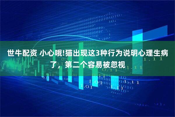 世牛配资 小心哦!猫出现这3种行为说明心理生病了，第二个容易被忽视