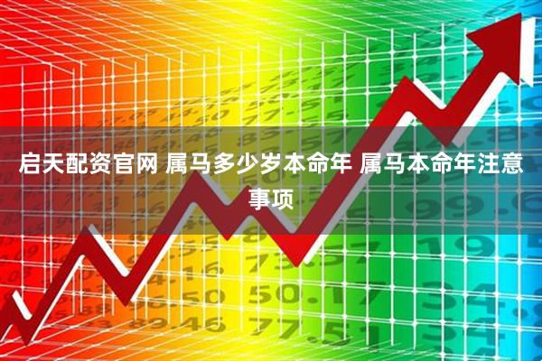 启天配资官网 属马多少岁本命年 属马本命年注意事项