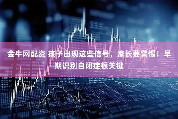 金牛网配资 孩子出现这些信号，家长要警惕！早期识别自闭症很关键