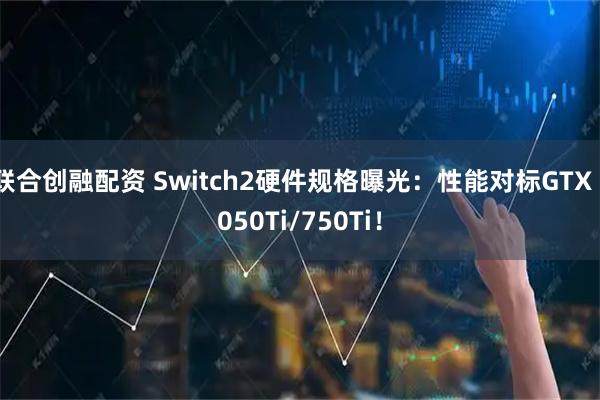 联合创融配资 Switch2硬件规格曝光：性能对标GTX 1050Ti/750Ti！