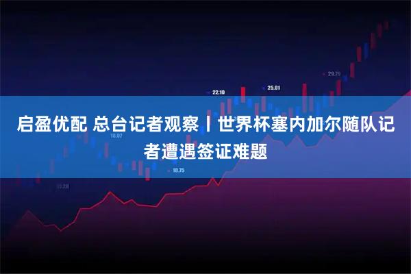 启盈优配 总台记者观察丨世界杯塞内加尔随队记者遭遇签证难题