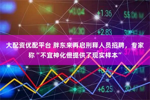大配资优配平台 胖东来再启刑释人员招聘，专家称“不宜神化但提供了现实样本”