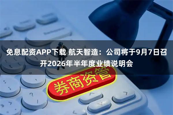 免息配资APP下载 航天智造：公司将于9月7日召开2026年半年度业绩说明会